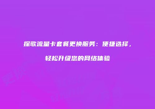 探歌流量卡套餐更换服务：便捷选择，轻松升级您的网络体验