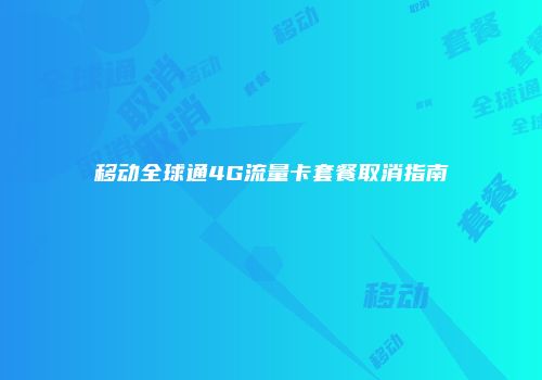 移动全球通4G流量卡套餐取消指南