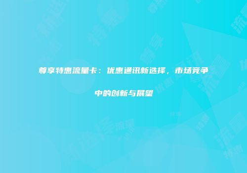 尊享特惠流量卡：优惠通讯新选择，市场竞争中的创新与展望