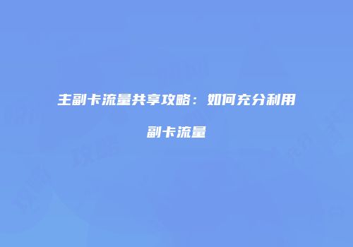 主副卡流量共享攻略：如何充分利用副卡流量