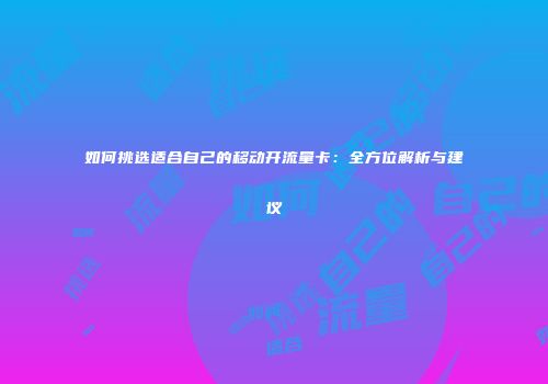 如何挑选适合自己的移动开流量卡：全方位解析与建议
