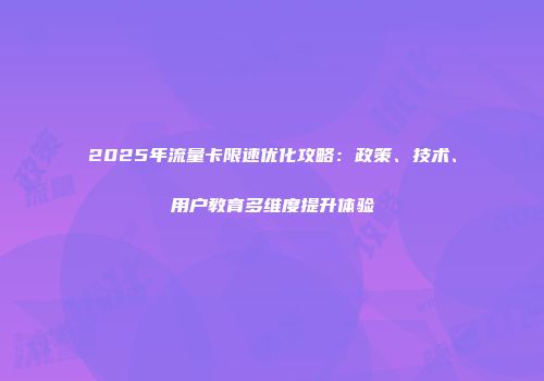 2025年流量卡限速优化攻略：政策、技术、用户教育多维度提升体验