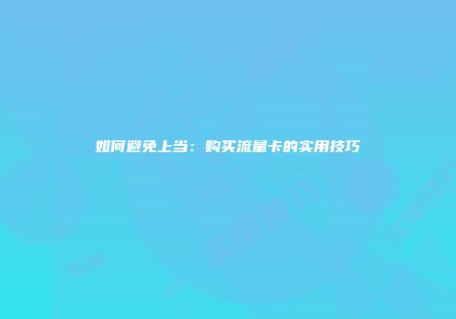如何避免上当：购买流量卡的实用技巧