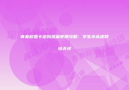 青春校园卡定向流量使用攻略：学生享高速网络无忧