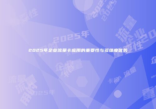 2025年企业流量卡应用的重要性与多维度优势