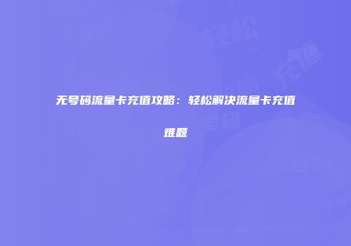 无号码流量卡充值攻略：轻松解决流量卡充值难题