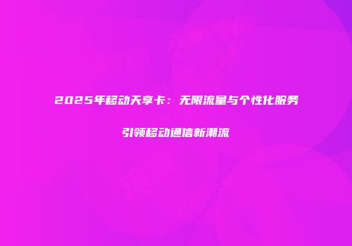 2025年移动天享卡：无限流量与个性化服务引领移动通信新潮流