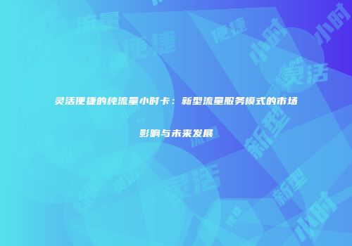 灵活便捷的纯流量小时卡：新型流量服务模式的市场影响与未来发展