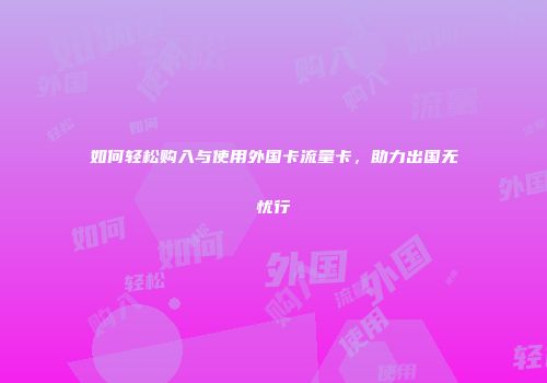 如何轻松购入与使用外国卡流量卡，助力出国无忧行