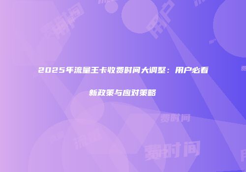 2025年流量王卡收费时间大调整：用户必看新政策与应对策略