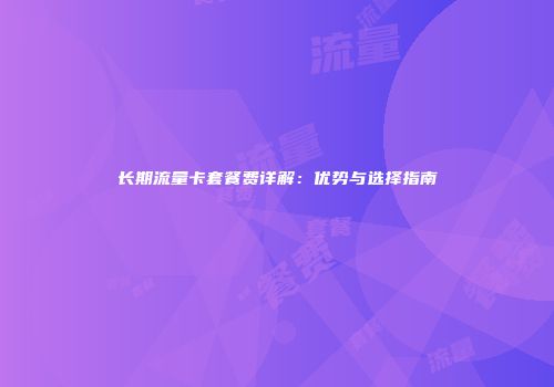 长期流量卡套餐费详解：优势与选择指南