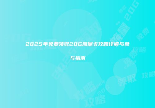2025年免费领取20G流量卡攻略详解与参与指南