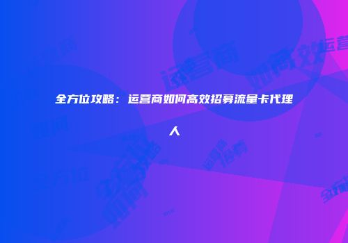 全方位攻略：运营商如何高效招募流量卡代理人