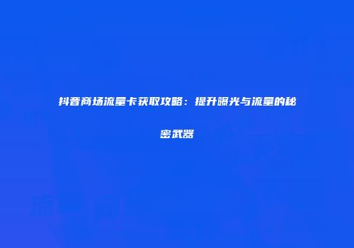 抖音商场流量卡获取攻略：提升曝光与流量的秘密武器