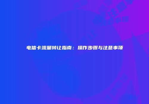 电信卡流量转让指南：操作步骤与注意事项