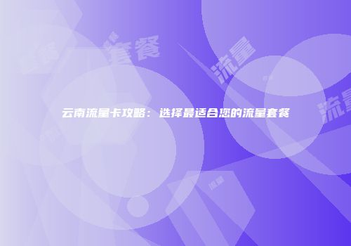 云南流量卡攻略：选择最适合您的流量套餐