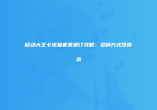 移动大王卡流量套餐退订攻略：多种方式任你选