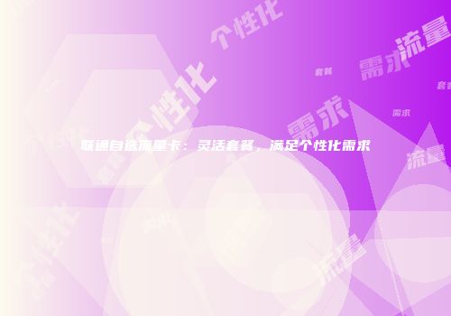 联通自选流量卡：灵活套餐，满足个性化需求
