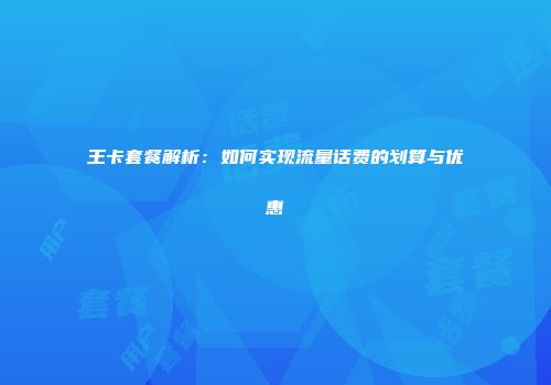 王卡套餐解析：如何实现流量话费的划算与优惠