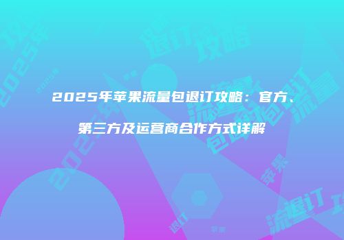 2025年苹果流量包退订攻略：官方、第三方及运营商合作方式详解