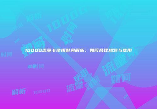 1000G流量卡使用时间解析：如何合理规划与使用