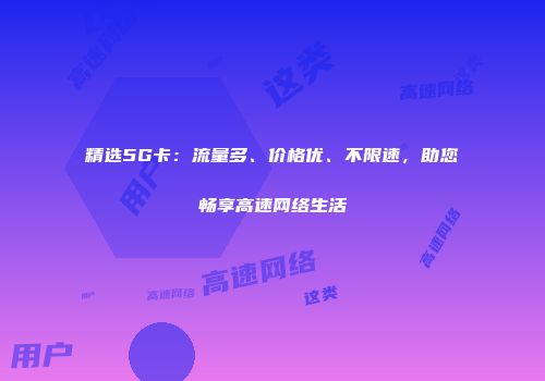 精选5G卡：流量多、价格优、不限速，助您畅享高速网络生活
