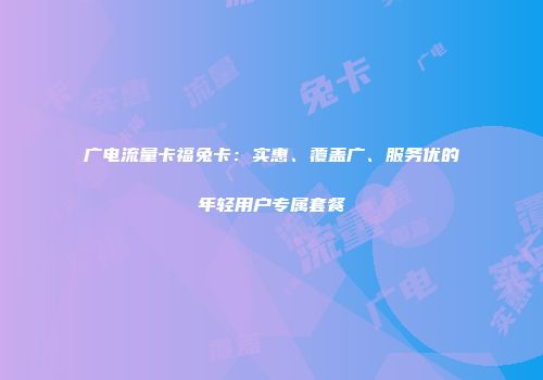 广电流量卡福兔卡：实惠、覆盖广、服务优的年轻用户专属套餐
