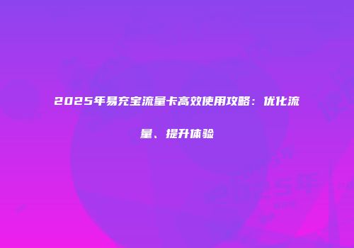 2025年易充宝流量卡高效使用攻略：优化流量、提升体验