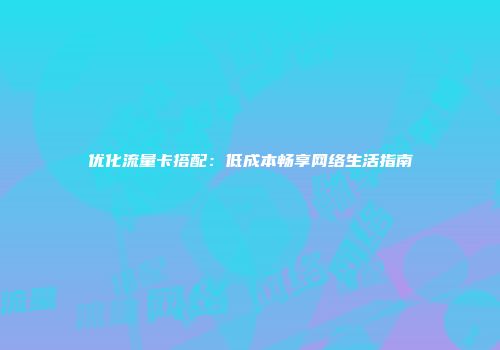 优化流量卡搭配：低成本畅享网络生活指南