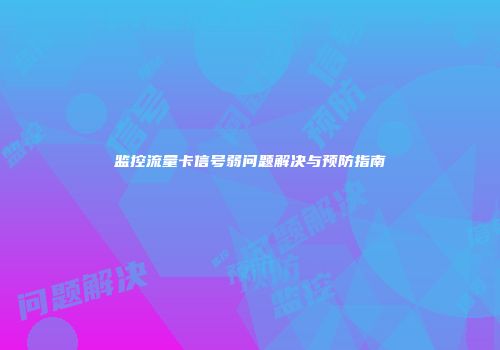 监控流量卡信号弱问题解决与预防指南