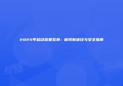 2025年移动流量互换：省钱新途径与安全指南