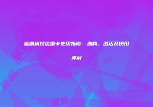 雄霸科技流量卡使用指南：选购、激活及使用详解