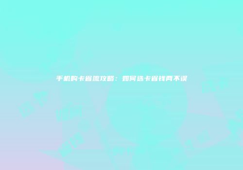 手机购卡省流攻略：如何选卡省钱两不误