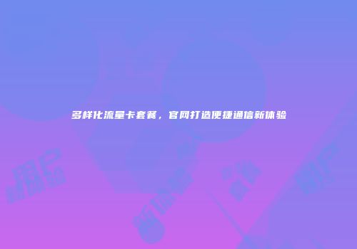 多样化流量卡套餐，官网打造便捷通信新体验