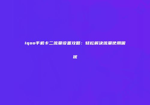 iqoo手机卡二流量设置攻略：轻松解决流量使用困扰