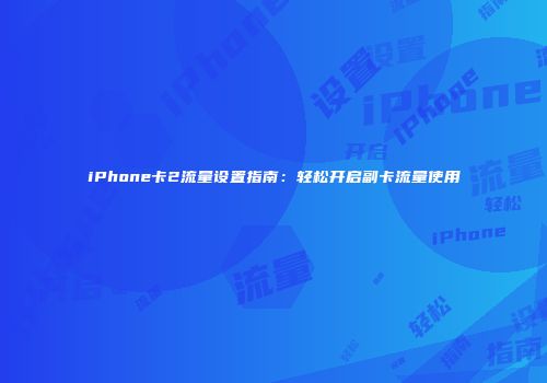 iPhone卡2流量设置指南：轻松开启副卡流量使用