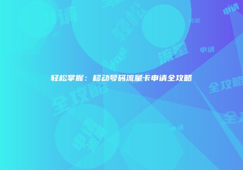 轻松掌握：移动号码流量卡申请全攻略