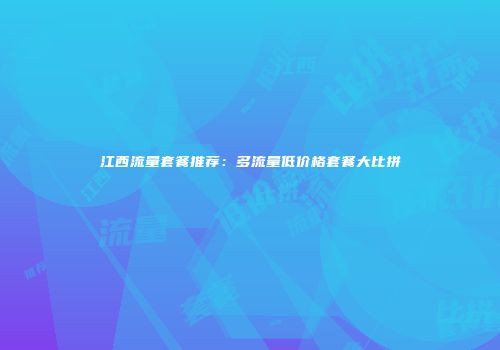 江西流量套餐推荐：多流量低价格套餐大比拼