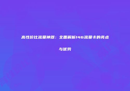 高性价比流量神器：全面解析146流量卡的亮点与优势