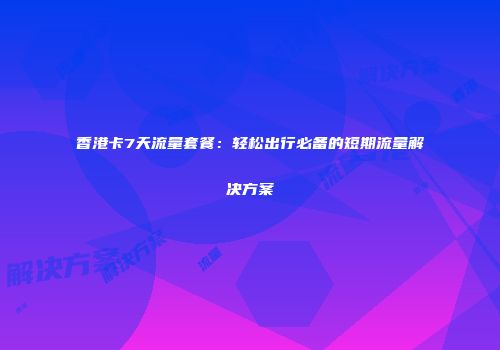香港卡7天流量套餐：轻松出行必备的短期流量解决方案