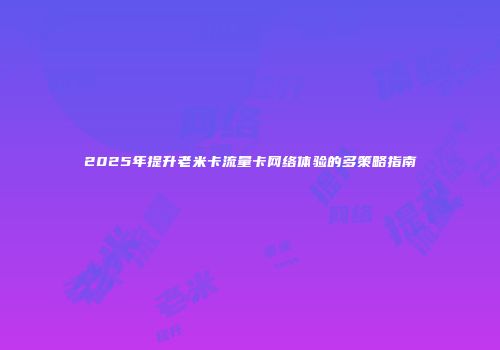 2025年提升老米卡流量卡网络体验的多策略指南
