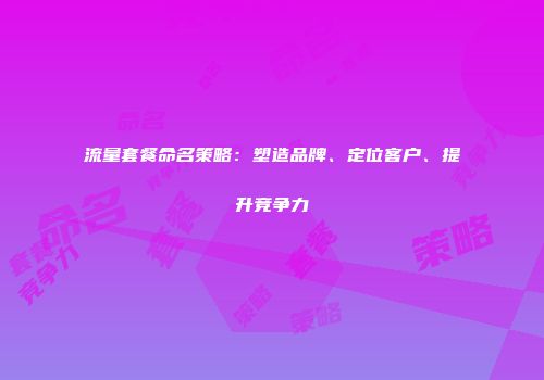 流量套餐命名策略：塑造品牌、定位客户、提升竞争力