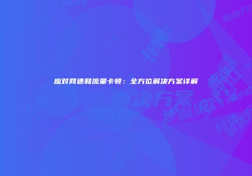 应对网速和流量卡顿：全方位解决方案详解