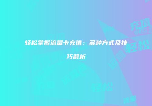 轻松掌握流量卡充值：多种方式及技巧解析