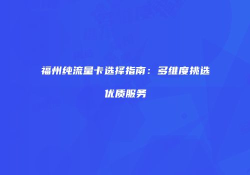 福州纯流量卡选择指南：多维度挑选优质服务