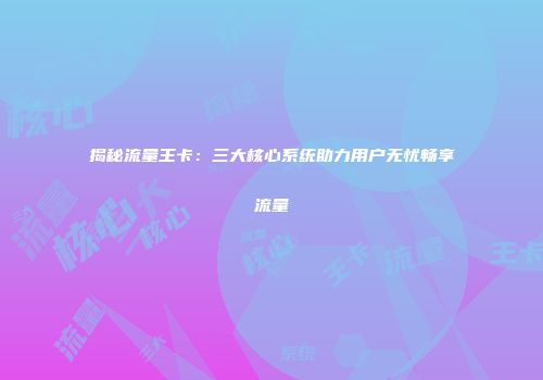 揭秘流量王卡：三大核心系统助力用户无忧畅享流量