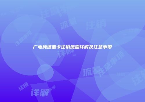 广电纯流量卡注销流程详解及注意事项