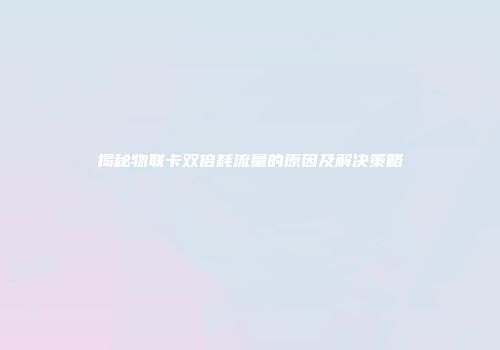 揭秘物联卡双倍耗流量的原因及解决策略