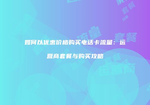 如何以优惠价格购买电话卡流量：运营商套餐与购买攻略