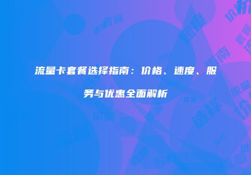 流量卡套餐选择指南：价格、速度、服务与优惠全面解析